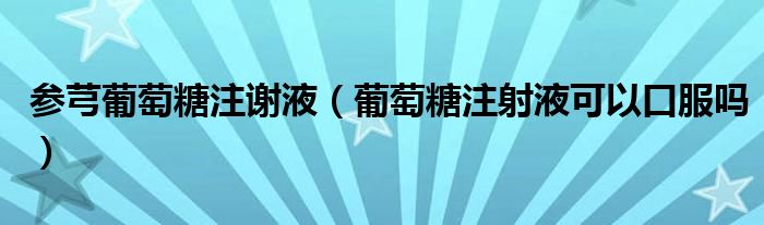 参芎葡萄糖注谢液（葡萄糖注射液可以口服吗）