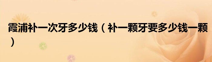 霞浦补一次牙多少钱（补一颗牙要多少钱一颗）