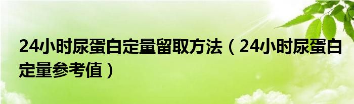 24小时尿蛋白定量留取方法（24小时尿蛋白定量参考值）