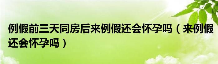 例假前三天同房后来例假还会怀孕吗（来例假还会怀孕吗）