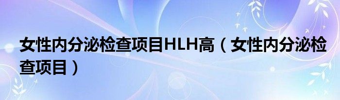 女性内分泌检查项目HLH高（女性内分泌检查项目）