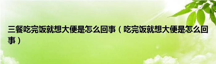 三餐吃完饭就想大便是怎么回事（吃完饭就想大便是怎么回事）