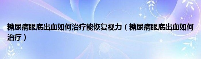 糖尿病眼底出血如何治疗能恢复视力（糖尿病眼底出血如何治疗）