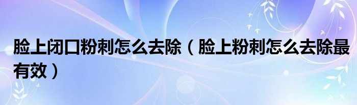 脸上闭口粉刺怎么去除（脸上粉刺怎么去除最有效）