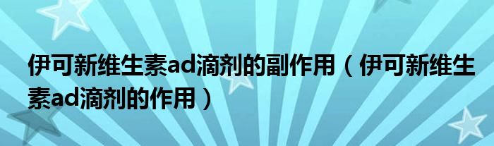 伊可新维生素ad滴剂的副作用（伊可新维生素ad滴剂的作用）