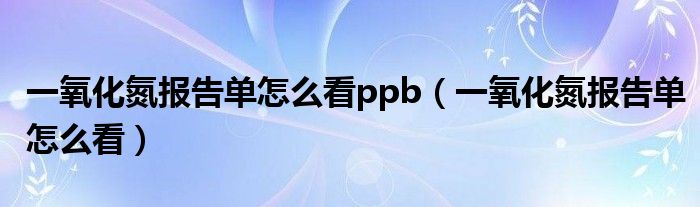 一氧化氮报告单怎么看ppb（一氧化氮报告单怎么看）