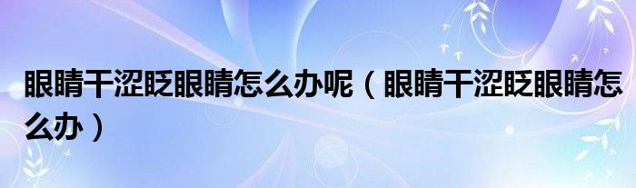 眼睛干涩眨眼睛怎么办呢（眼睛干涩眨眼睛怎么办）