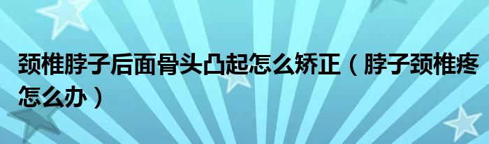 颈椎脖子后面骨头凸起怎么矫正（脖子颈椎疼怎么办）