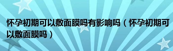 怀孕初期可以敷面膜吗有影响吗（怀孕初期可以敷面膜吗）