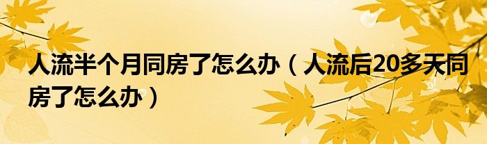 人流半个月同房了怎么办（人流后20多天同房了怎么办）