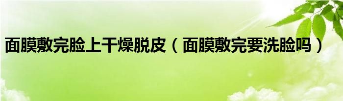 面膜敷完脸上干燥脱皮（面膜敷完要洗脸吗）