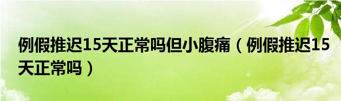 例假推迟15天正常吗但小腹痛（例假推迟15天正常吗）