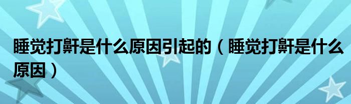 睡觉打鼾是什么原因引起的（睡觉打鼾是什么原因）