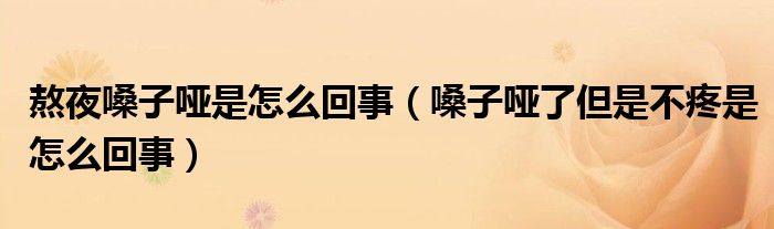 熬夜嗓子哑是怎么回事（嗓子哑了但是不疼是怎么回事）