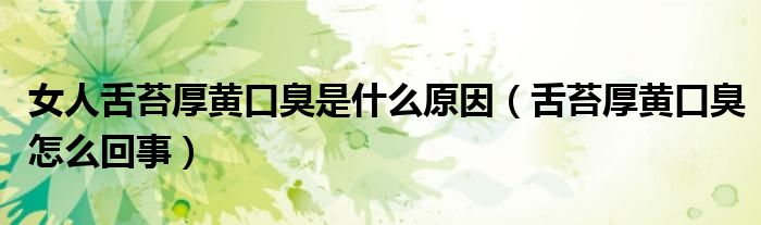 女人舌苔厚黄口臭是什么原因（舌苔厚黄口臭怎么回事）