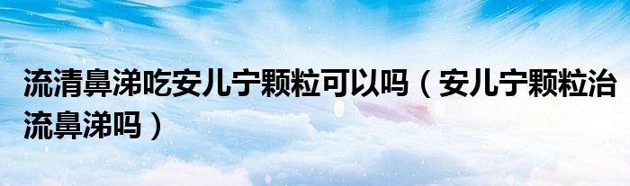 流清鼻涕吃安儿宁颗粒可以吗（安儿宁颗粒治流鼻涕吗）