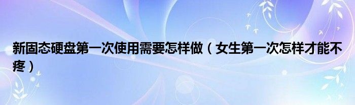 新固态硬盘第一次使用需要怎样做（女生第一次怎样才能不疼）