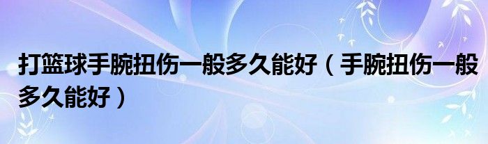 打篮球手腕扭伤一般多久能好（手腕扭伤一般多久能好）