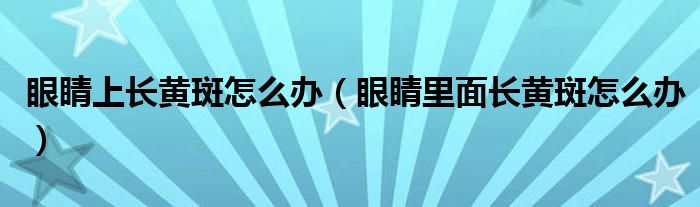 眼睛上长黄斑怎么办（眼睛里面长黄斑怎么办）