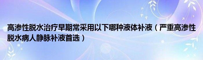 高渗性脱水治疗早期常采用以下哪种液体补液（严重高渗性脱水病人静脉补液首选）