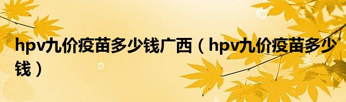 hpv九价疫苗多少钱广西（hpv九价疫苗多少钱）