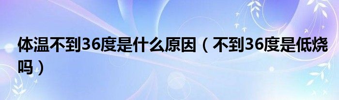 体温不到36度是什么原因（不到36度是低烧吗）