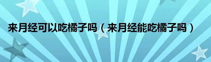 来月经可以吃橘子吗（来月经能吃橘子吗）