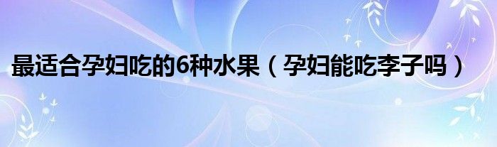 最适合孕妇吃的6种水果（孕妇能吃李子吗）