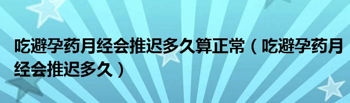 吃避孕药月经会推迟多久算正常（吃避孕药月经会推迟多久）