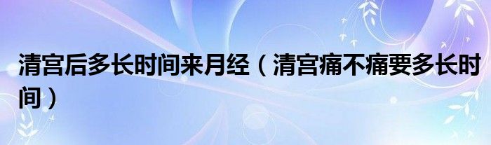 清宫后多长时间来月经（清宫痛不痛要多长时间）