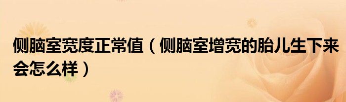 侧脑室宽度正常值（侧脑室增宽的胎儿生下来会怎么样）