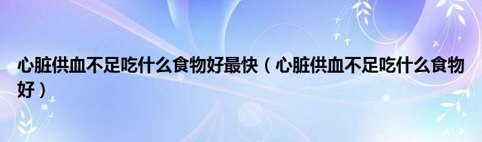 心脏供血不足吃什么食物好最快（心脏供血不足吃什么食物好）