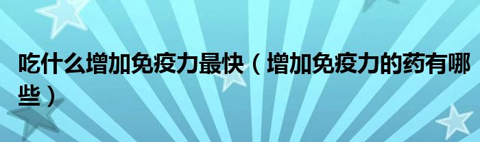 吃什么增加免疫力最快（增加免疫力的药有哪些）