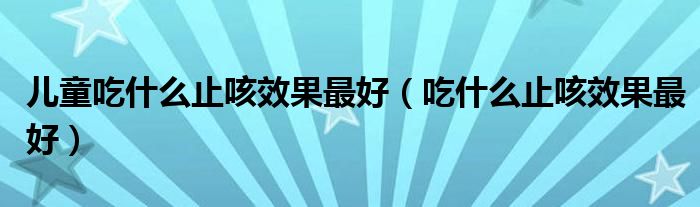 儿童吃什么止咳效果最好（吃什么止咳效果最好）