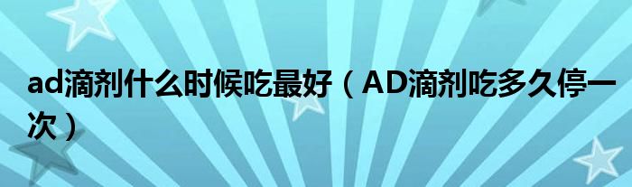 ad滴剂什么时候吃最好（AD滴剂吃多久停一次）