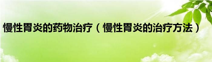 慢性胃炎的药物治疗（慢性胃炎的治疗方法）