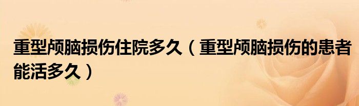 重型颅脑损伤住院多久（重型颅脑损伤的患者能活多久）