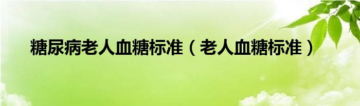 糖尿病老人血糖标准（老人血糖标准）