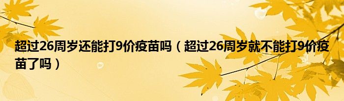 超过26周岁还能打9价疫苗吗（超过26周岁就不能打9价疫苗了吗）