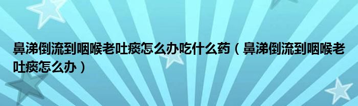 鼻涕倒流到咽喉老吐痰怎么办吃什么药（鼻涕倒流到咽喉老吐痰怎么办）