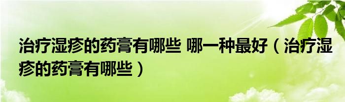 治疗湿疹的药膏有哪些 哪一种最好（治疗湿疹的药膏有哪些）