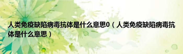 人类免疫缺陷病毒抗体是什么意思0（人类免疫缺陷病毒抗体是什么意思）