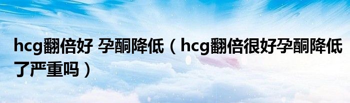 hcg翻倍好 孕酮降低（hcg翻倍很好孕酮降低了严重吗）