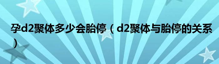 孕d2聚体多少会胎停（d2聚体与胎停的关系）