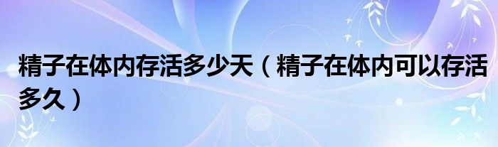 精子在体内存活多少天（精子在体内可以存活多久）