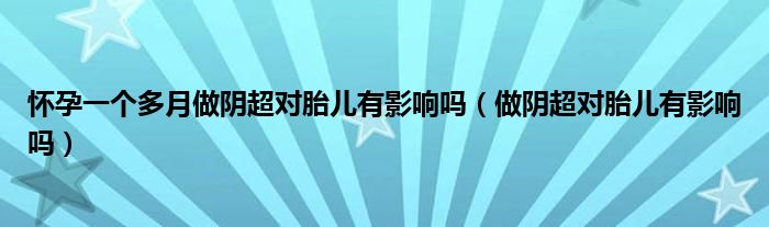 怀孕一个多月做阴超对胎儿有影响吗（做阴超对胎儿有影响吗）