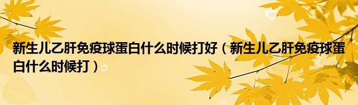 新生儿乙肝免疫球蛋白什么时候打好（新生儿乙肝免疫球蛋白什么时候打）