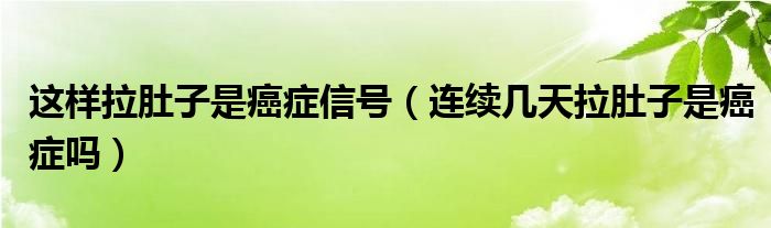 这样拉肚子是癌症信号（连续几天拉肚子是癌症吗）