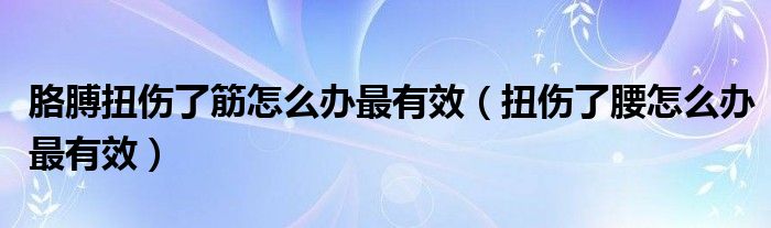 胳膊扭伤了筋怎么办最有效（扭伤了腰怎么办最有效）