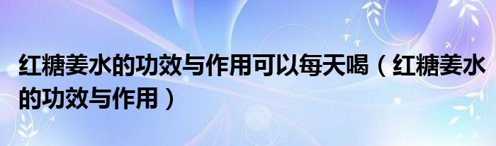 红糖姜水的功效与作用可以每天喝（红糖姜水的功效与作用）